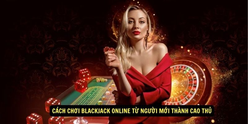 Hướng dẫn cách chơi blackjack online từ cao thủ