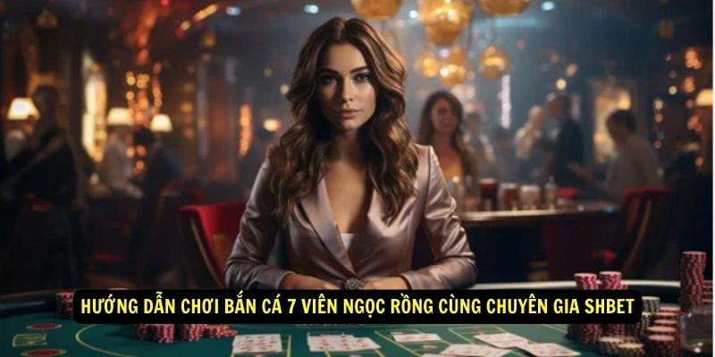 Hướng dẫn chơi bắn cá 7 Viên ngọc rồng cùng chuyên gia Shbet