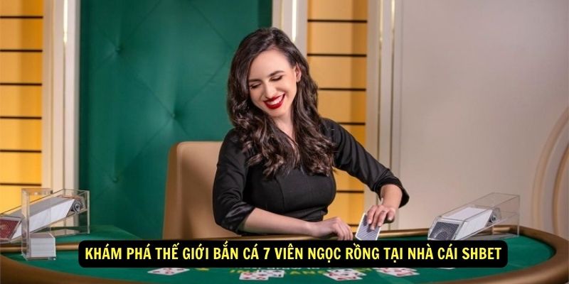 Khám phá thế giới bắn cá 7 Viên ngọc rồng tại nhà cái Shbet