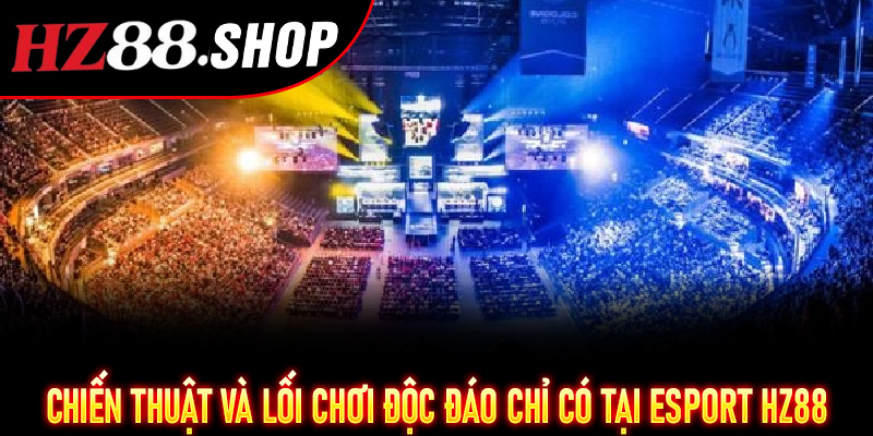 Esport Hz88 – Trận đấu căng thẳng, thưởng lớn, cơ hội thắng cực cao 6 Chiến thuật và lối chơi độc đáo chỉ có tại Esport Hz88